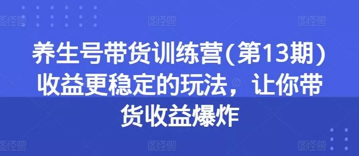 养生号带货训练营(第13期)收益更稳定的玩法,让你带货收益爆炸