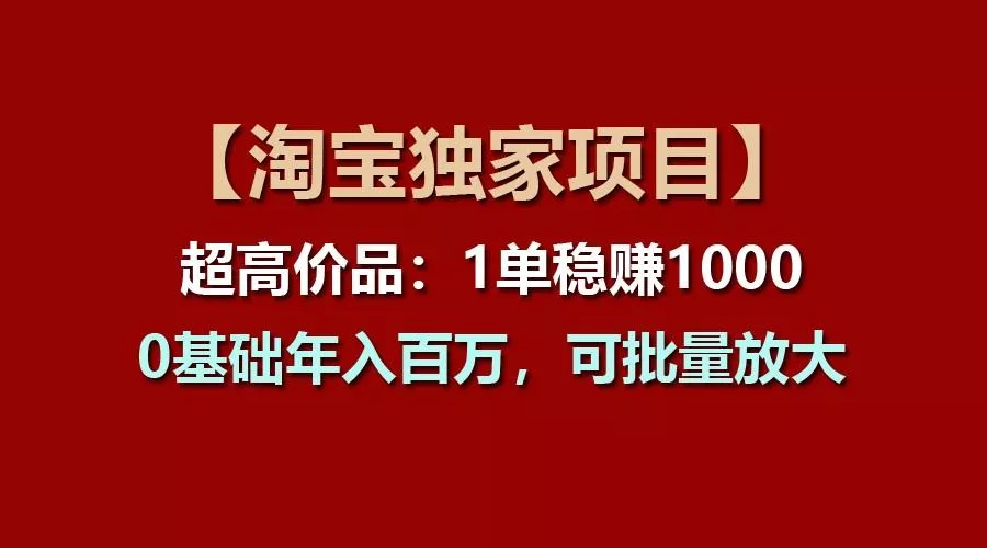 【淘宝独家项目】超高价品：1单稳赚1000多，0基础年入百万，可批量放大