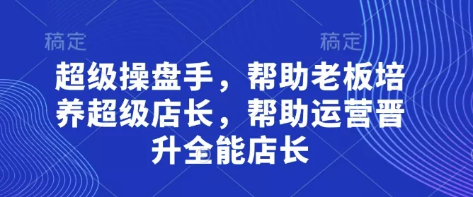超级操盘手,帮助老板培养超级店长,帮助运营晋升全能店长