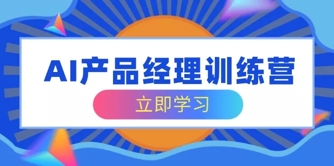 AI产品经理训练营，全面掌握核心知识体系，轻松应对求职转行挑战