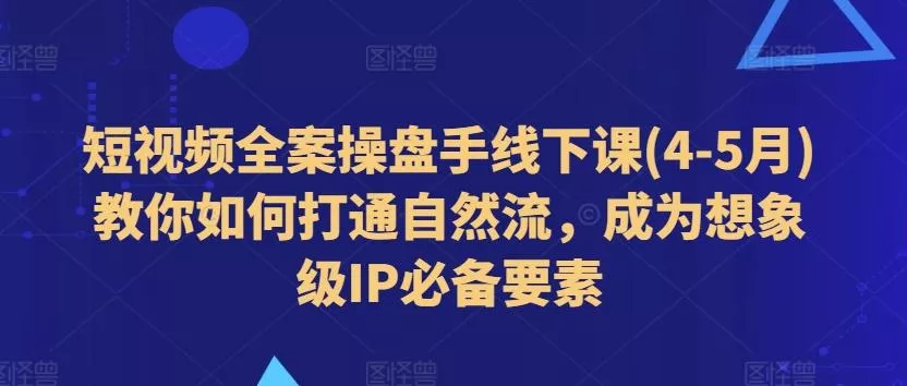 短视频全案操盘手线下课(4-5月)教你如何打通自然流,成为想象级IP必备要素