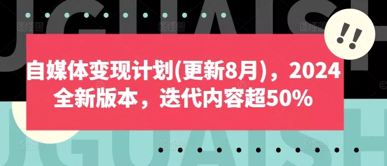 自媒体变现计划(更新8月),2024全新版本,迭代内容超50%