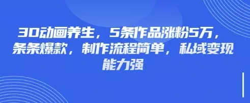 3D动画养生,5条作品涨粉5万,条条爆款,制作流程简单,私域变现能力强