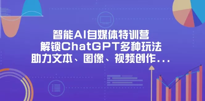智能AI自媒体特训营,解锁ChatGPT多种玩法,助力文本、图像、视频创作…