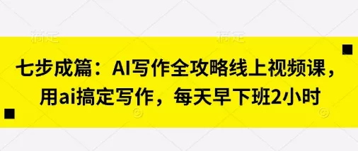 七步成篇：AI写作全攻略线上视频课，用ai搞定写作，每天早下班2小时