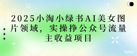 2025小绿书AI美女图片领域，实操挣公众号流量主收益项目