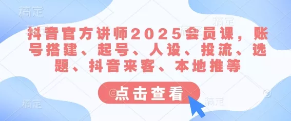 抖音官方讲师2025会员课，账号搭建、起号、人设、投流、选题、抖音来客、本地推等