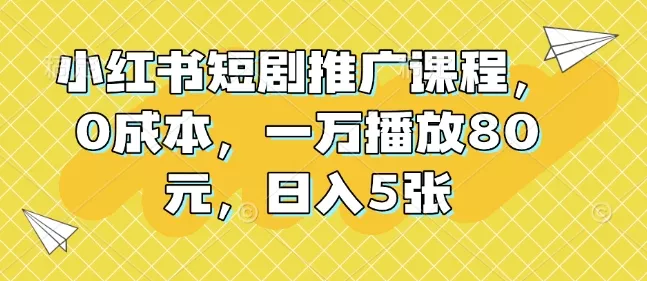小红书短剧推广课程，0成本，一万播放80元，日入5张