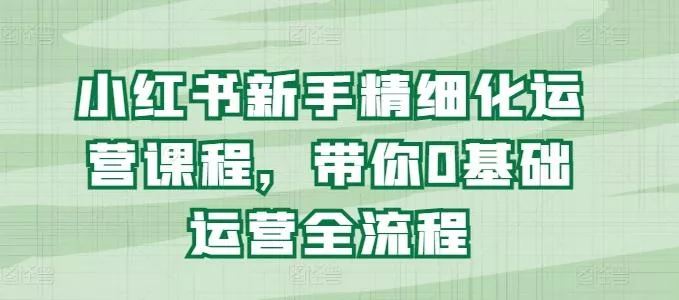 小红书新手精细化运营课程,带你0基础运营全流程