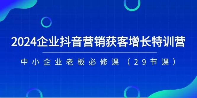 2024企业抖音-营销获客增长特训营，中小企业老板必修课(29节课