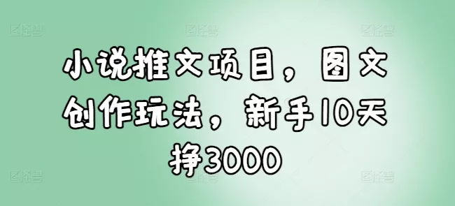 小说推文项目，图文创作玩法，新手10天挣3000