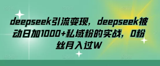 deepseek引流变现,deepseek被动日加1000+私域粉的实战,0粉丝月入过W